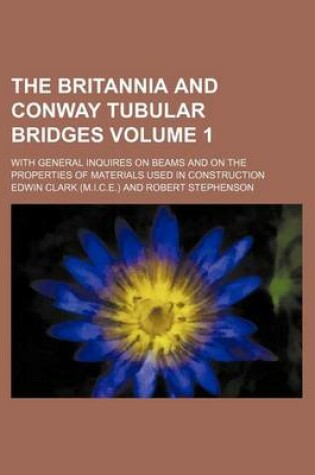 Cover of The Britannia and Conway Tubular Bridges Volume 1; With General Inquires on Beams and on the Properties of Materials Used in Construction