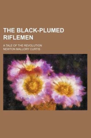 Cover of The Black-Plumed Riflemen; A Tale of the Revolution