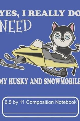 Cover of Yes, I Really Do Need My Husky And Snowmobile 8.5 by 11 Composition Notebook