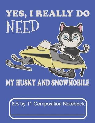 Cover of Yes, I Really Do Need My Husky And Snowmobile 8.5 by 11 Composition Notebook