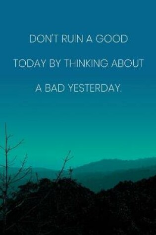 Cover of Inspirational Quote Notebook - 'Don't Ruin A Good Today By Thinking About A Bad Yesterday.' - Inspirational Journal to Write in