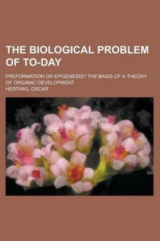 Cover of The Biological Problem of To-Day; Preformation or Epigenesis? the Basis of a Theory of Organic Development