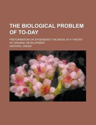 Book cover for The Biological Problem of To-Day; Preformation or Epigenesis? the Basis of a Theory of Organic Development