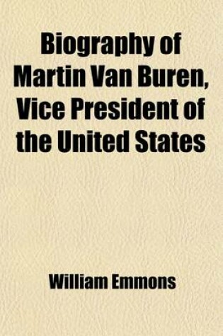 Cover of Biography of Martin Van Buren, President of the United States; With an Appendix Containing Selections from His Writings with Other Valuable Documents Among Which Will Be Found the Late Letter of Colonel Thos. H. Benton to the Convention of the State of Mi