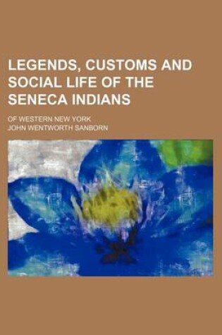 Cover of Legends, Customs and Social Life of the Seneca Indians; Of Western New York