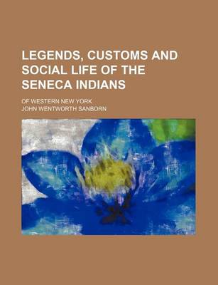 Book cover for Legends, Customs and Social Life of the Seneca Indians; Of Western New York