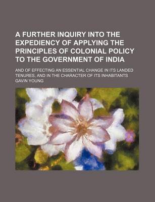 Book cover for A Further Inquiry Into the Expediency of Applying the Principles of Colonial Policy to the Government of India; And of Effecting an Essential Change in Its Landed Tenures, and in the Character of Its Inhabitants