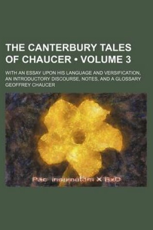 Cover of The Canterbury Tales of Chaucer (Volume 3); With an Essay Upon His Language and Versification, an Introductory Discourse, Notes, and a Glossary