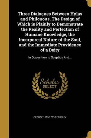 Cover of Three Dialogues Between Hylas and Philonous. the Design of Which Is Plainly to Demonstrate the Reality and Perfection of Humane Knowledge, the Incorporeal Nature of the Soul, and the Immediate Providence of a Deity