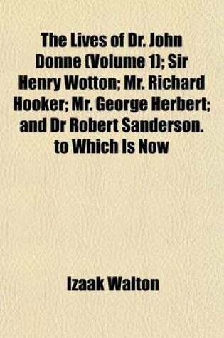 Cover of The Lives of Dr. John Donne (Volume 1); Sir Henry Wotton Mr. Richard Hooker Mr. George Herbert and Dr Robert Sanderson. to Which Is Now First Added, Love and Truth