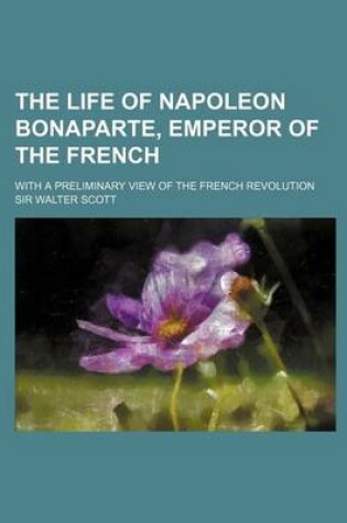 Cover of The Life of Napoleon Bonaparte, Emperor of the French; With a Preliminary View of the French Revolution