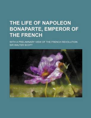 Book cover for The Life of Napoleon Bonaparte, Emperor of the French; With a Preliminary View of the French Revolution