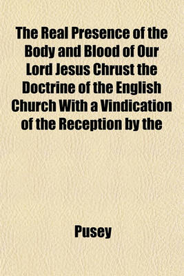 Book cover for The Real Presence of the Body and Blood of Our Lord Jesus Chrust the Doctrine of the English Church with a Vindication of the Reception by the