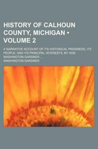 Cover of History of Calhoun County, Michigan (Volume 2); A Narrative Account of Its Historical Progress, Its People, and Its Principal Interests, by Hon Washington Gardner