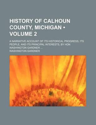 Book cover for History of Calhoun County, Michigan (Volume 2); A Narrative Account of Its Historical Progress, Its People, and Its Principal Interests, by Hon Washington Gardner