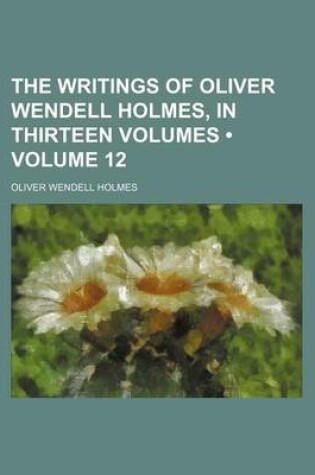 Cover of The Writings of Oliver Wendell Holmes, in Thirteen Volumes (Volume 12)