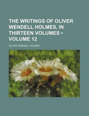 Book cover for The Writings of Oliver Wendell Holmes, in Thirteen Volumes (Volume 12)