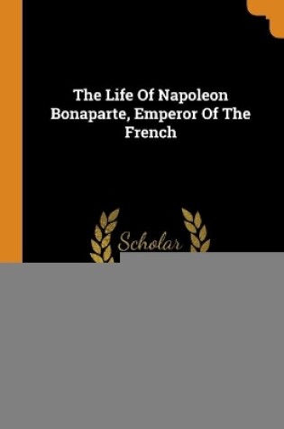 Cover of The Life Of Napoleon Bonaparte, Emperor Of The French