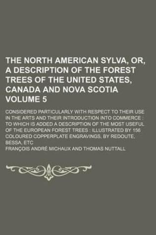 Cover of The North American Sylva, Or, a Description of the Forest Trees of the United States, Canada and Nova Scotia Volume 5; Considered Particularly with Respect to Their Use in the Arts and Their Introduction Into Commerce to Which Is Added a Description of