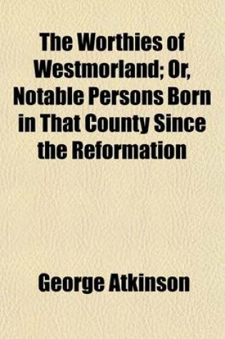 Cover of The Worthies of Westmorland; Or, Notable Persons Born in That County Since the Reformation. Or, Notable Persons Born in That County Since the Reformation