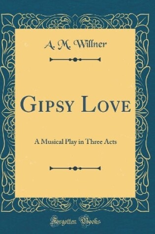 Cover of Gipsy Love: A Musical Play in Three Acts (Classic Reprint)