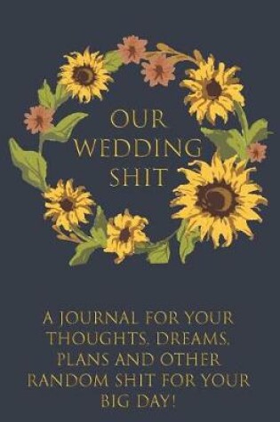 Cover of Our Wedding Shit A Journal for Your Thoughts, Dreams, Plans and Other Random Shit for Your Big Day!
