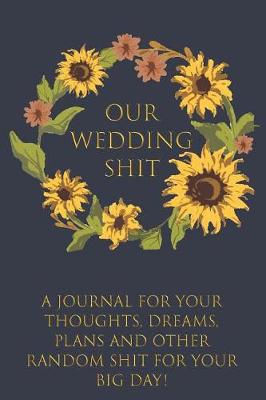 Book cover for Our Wedding Shit A Journal for Your Thoughts, Dreams, Plans and Other Random Shit for Your Big Day!