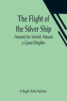 Cover of The Flight of the Silver Ship Around the World Aboard a Giant Dirgible