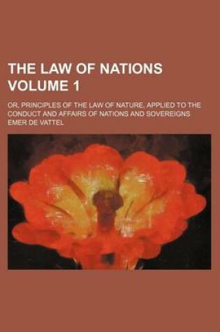 Cover of The Law of Nations Volume 1; Or, Principles of the Law of Nature, Applied to the Conduct and Affairs of Nations and Sovereigns