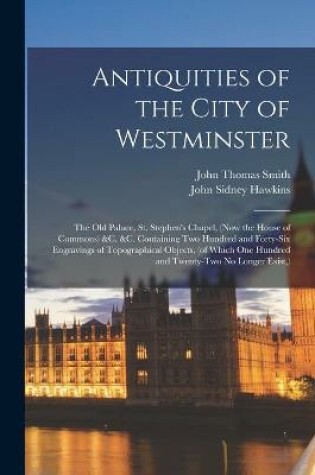 Cover of Antiquities of the City of Westminster; the Old Palace, St. Stephen's Chapel, (now the House of Commons) &c. &c. Containing Two Hundred and Forty-six Engravings of Topographical Objects, (of Which One Hundred and Twenty-two No Longer Exist, )