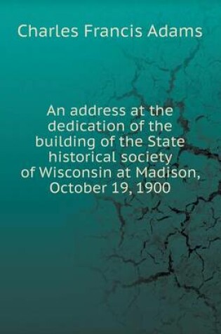 Cover of An address at the dedication of the building of the State historical society of Wisconsin at Madison, October 19, 1900