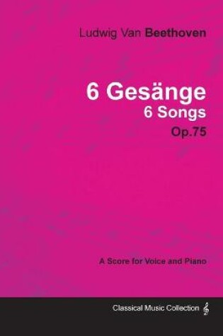 Cover of Ludwig Van Beethoven - 6 Gesange - 6 Songs - Op.75 - A Score for Voice and Piano