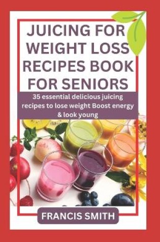 Cover of Juicing for Weight Loss Recipes Book for Seniors