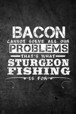 Book cover for Bacon Cannot Solve All Our Problems That's What Sturgeon Fishing Is For