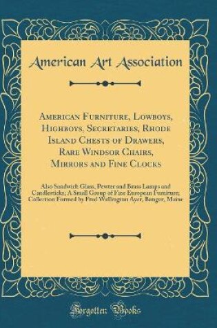 Cover of American Furniture, Lowboys, Highboys, Secretaries, Rhode Island Chests of Drawers, Rare Windsor Chairs, Mirrors and Fine Clocks: Also Sandwich Glass, Pewter and Brass Lamps and Candlesticks; A Small Group of Fine European Furniture; Collection Formed by