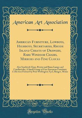 Book cover for American Furniture, Lowboys, Highboys, Secretaries, Rhode Island Chests of Drawers, Rare Windsor Chairs, Mirrors and Fine Clocks: Also Sandwich Glass, Pewter and Brass Lamps and Candlesticks; A Small Group of Fine European Furniture; Collection Formed by