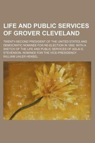 Cover of Life and Public Services of Grover Cleveland; Twenty-Second President of the United States and Democratic Nominee for Re-Election in 1892. with a Sketch of the Life and Public Services of Adlai E. Stevenson, Nominee for the Vice-Presidency