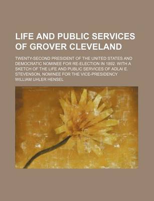 Book cover for Life and Public Services of Grover Cleveland; Twenty-Second President of the United States and Democratic Nominee for Re-Election in 1892. with a Sketch of the Life and Public Services of Adlai E. Stevenson, Nominee for the Vice-Presidency