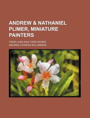 Book cover for Andrew & Nathaniel Plimer, Miniature Painters; Their Lives and Their Works