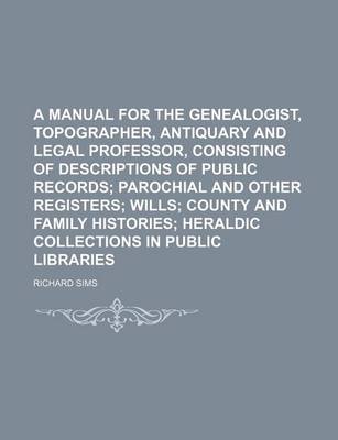 Book cover for A Manual for the Genealogist, Topographer, Antiquary and Legal Professor, Consisting of Descriptions of Public Records; Parochial and Other Registers Wills County and Family Histories Heraldic Collections in Public Libraries