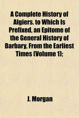 Book cover for A Complete History of Algiers. to Which Is Prefixed, an Epitome of the General History of Barbary, from the Earliest Times (Volume 1);