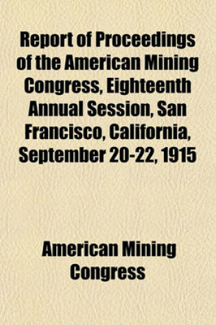 Cover of Report of Proceedings of the American Mining Congress, Eighteenth Annual Session, San Francisco, California, September 20-22, 1915