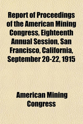 Book cover for Report of Proceedings of the American Mining Congress, Eighteenth Annual Session, San Francisco, California, September 20-22, 1915