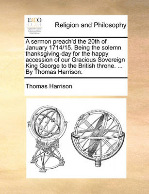 Book cover for A Sermon Preach'd the 20th of January 1714/15. Being the Solemn Thanksgiving-Day for the Happy Accession of Our Gracious Sovereign King George to the British Throne. ... by Thomas Harrison.