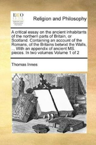 Cover of A critical essay on the ancient inhabitants of the northern parts of Britain, or Scotland. Containing an account of the Romans, of the Britains betwixt the Walls, ... With an appendix of ancient MS. pieces. In two volumes Volume 1 of 2