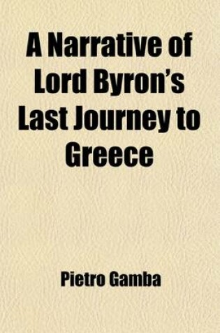 Cover of A Narrative of Lord Byron's Last Journey to Greece; Extracted from the Journal of Count Peter Gamba, Who Attended His Lordship on That Expedition