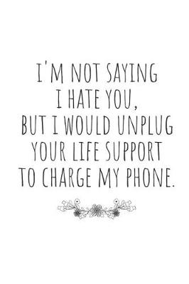 Book cover for I'm Not Saying I Hate You, But I Would Unplug Your Life Support to Charge My Phone.