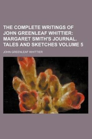 Cover of The Complete Writings of John Greenleaf Whittier; Margaret Smith's Journal. Tales and Sketches Volume 5