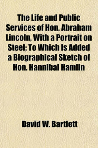 Cover of The Life and Public Services of Hon. Abraham Lincoln, with a Portrait on Steel; To Which Is Added a Biographical Sketch of Hon. Hannibal Hamlin