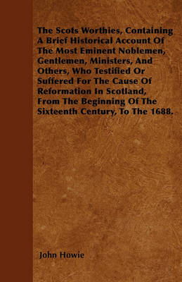 Book cover for The Scots Worthies, Containing A Brief Historical Account Of The Most Eminent Noblemen, Gentlemen, Ministers, And Others, Who Testified Or Suffered For The Cause Of Reformation In Scotland, From The Beginning Of The Sixteenth Century, To The 1688.